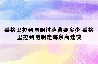 香格里拉到昆明过路费要多少 香格里拉到昆明走哪条高速快